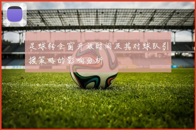 足球转会窗开放时间及其对球队引援策略的影响分析