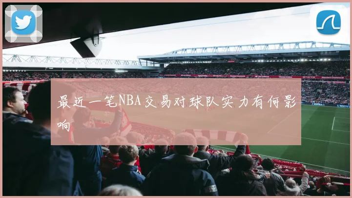 最近一笔NBA交易对球队实力有何影响