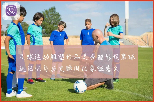 足球运动雕塑作品是否能够凝聚球迷记忆与历史瞬间的象征意义