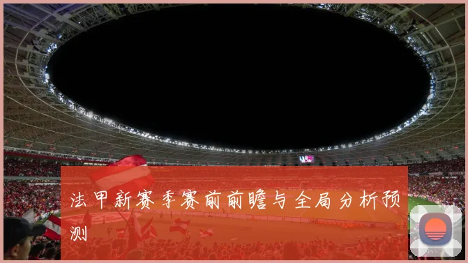 法甲新赛季赛前前瞻与全局分析预测