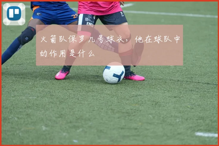 火箭队保罗几号球衣，他在球队中的作用是什么