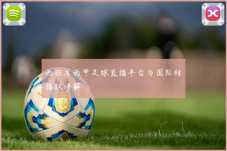 西班牙西甲足球直播平台与国际转播权详解