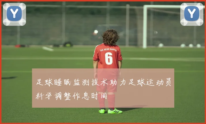 足球睡眠监测技术助力足球运动员科学调整作息时间