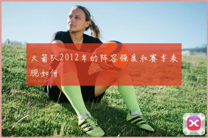 火箭队2012年的阵容强度和赛季表现如何
