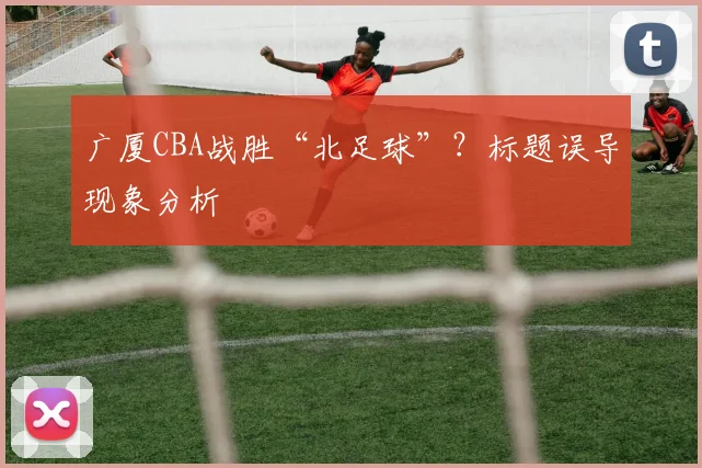 广厦CBA战胜“北足球”？标题误导现象分析