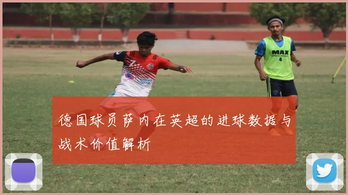 德国球员萨内在英超的进球数据与战术价值解析