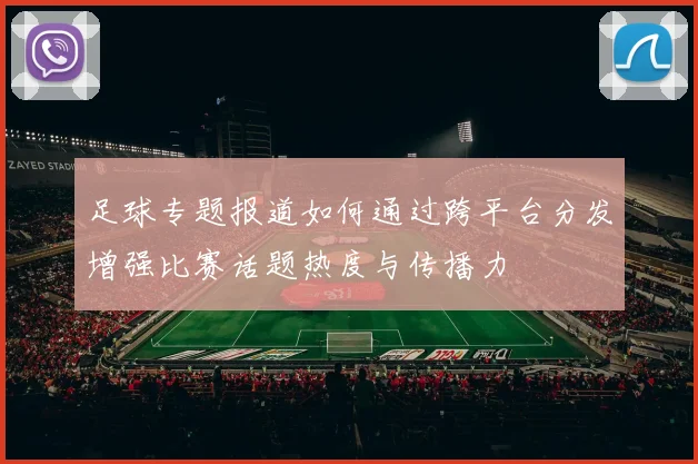 足球专题报道如何通过跨平台分发增强比赛话题热度与传播力