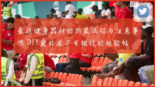 豪迈健身器材的拆装流程与注意事项 DIY爱好者不可错过的经验帖