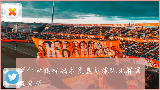 拜仁世俱杯战术复盘与球队比赛策略分析