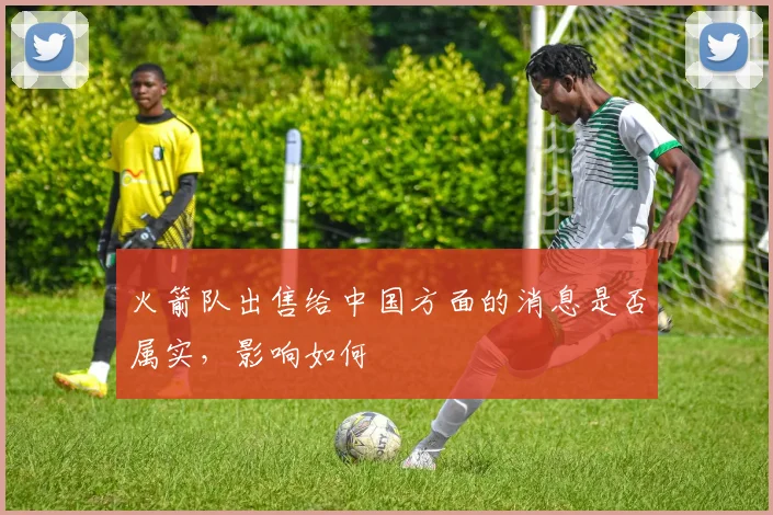 火箭队出售给中国方面的消息是否属实，影响如何